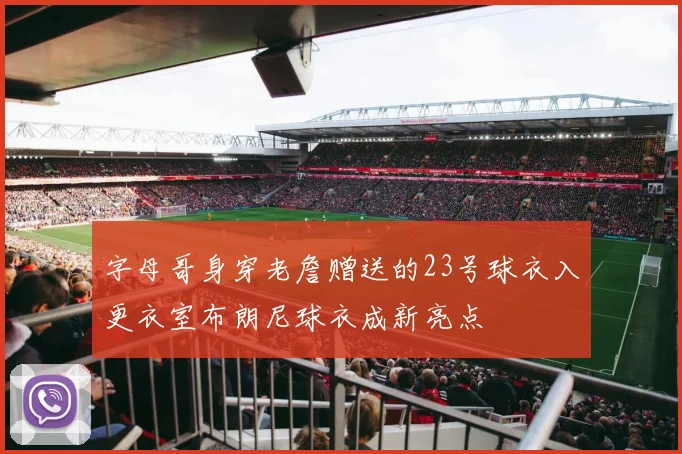 字母哥身穿老詹赠送的23号球衣入更衣室布朗尼球衣成新亮点