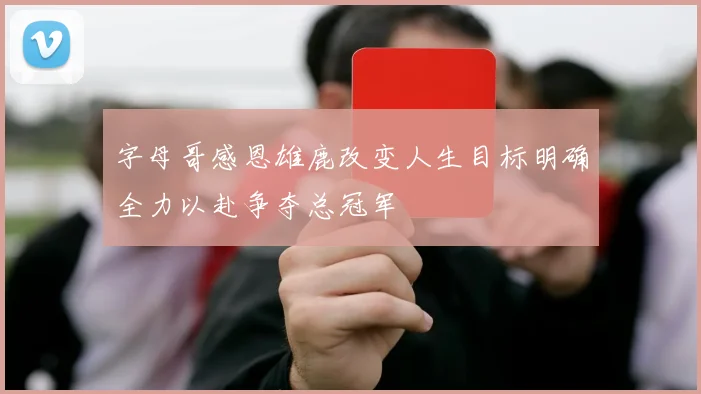 字母哥感恩雄鹿改变人生目标明确全力以赴争夺总冠军