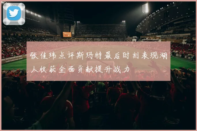张佳玮点评斯玛特最后时刻表现湖人收获全面贡献提升战力