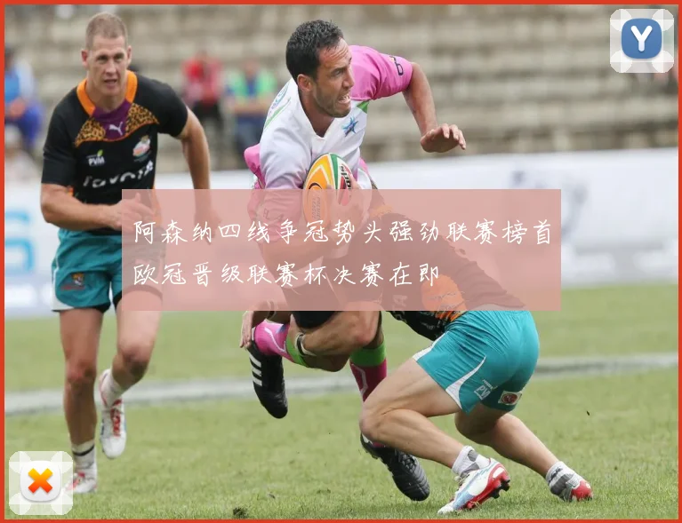 阿森纳四线争冠势头强劲联赛榜首欧冠晋级联赛杯决赛在即