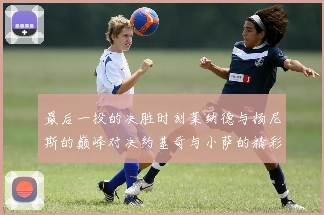 最后一投的决胜时刻莱纳德与扬尼斯的巅峰对决约基奇与小萨的精彩较量
