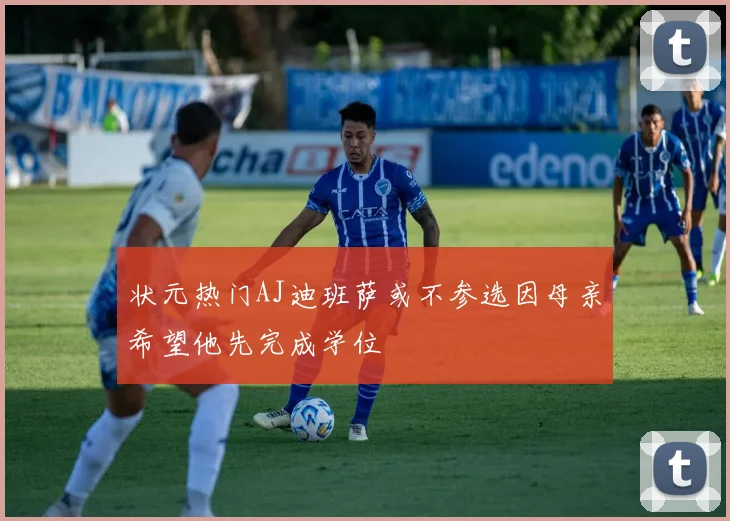 状元热门AJ迪班萨或不参选因母亲希望他先完成学位