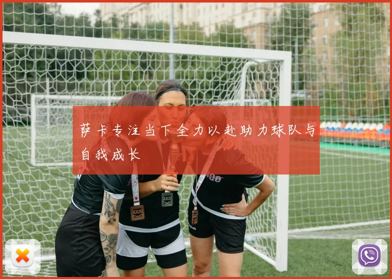 萨卡专注当下全力以赴助力球队与自我成长