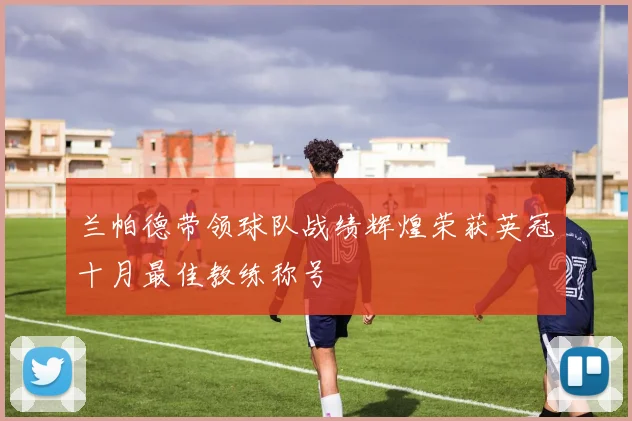 兰帕德带领球队战绩辉煌荣获英冠十月最佳教练称号