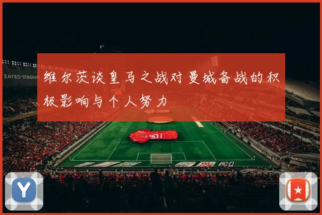 维尔茨谈皇马之战对曼城备战的积极影响与个人努力