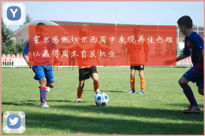 霍尔感慨切尔西周中表现再佳也难以赢得周末首发机会