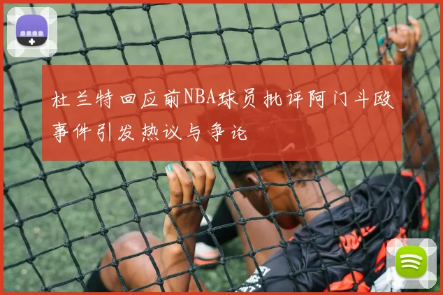 杜兰特回应前NBA球员批评阿门斗殴事件引发热议与争论