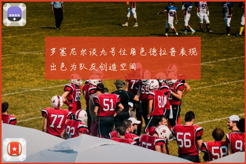 罗塞尼尔谈九号位角色德拉普表现出色为队友创造空间