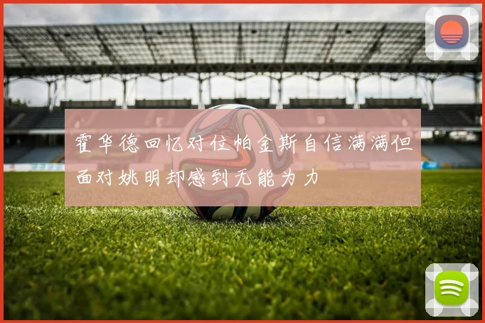 霍华德回忆对位帕金斯自信满满但面对姚明却感到无能为力
