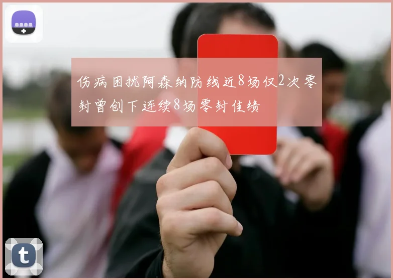 伤病困扰阿森纳防线近8场仅2次零封曾创下连续8场零封佳绩