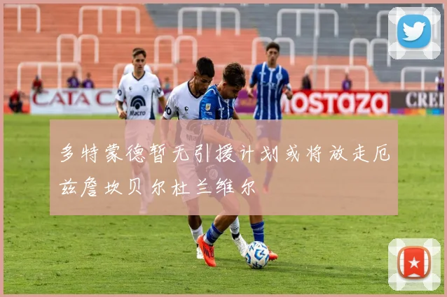 多特蒙德暂无引援计划或将放走厄兹詹坎贝尔杜兰维尔