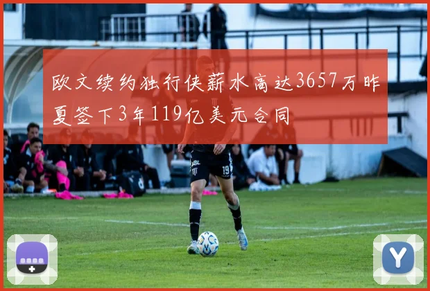 欧文续约独行侠薪水高达3657万昨夏签下3年119亿美元合同