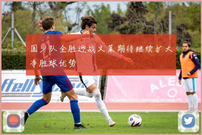 国少队全胜迎战文莱期待继续扩大净胜球优势