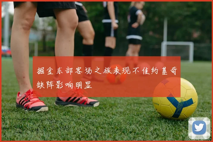 掘金东部客场之旅表现不佳约基奇缺阵影响明显