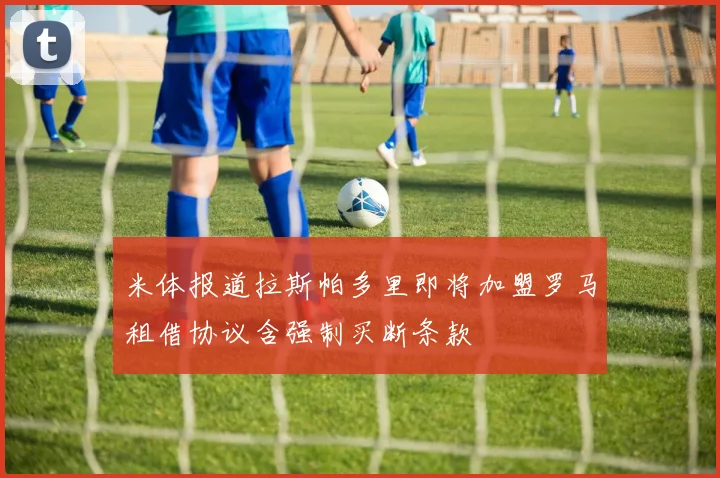 米体报道拉斯帕多里即将加盟罗马租借协议含强制买断条款