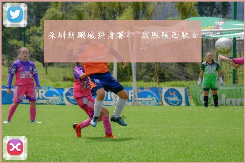 深圳新鹏城热身赛2-1战胜陕西联合