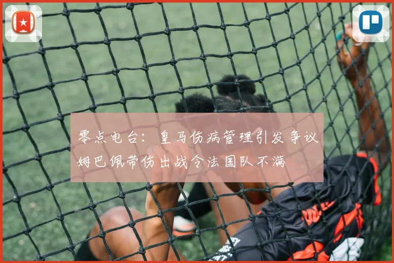 零点电台：皇马伤病管理引发争议姆巴佩带伤出战令法国队不满
