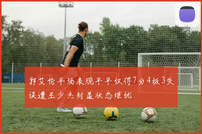 郭艾伦半场表现平平仅得7分4板3失误遭王少杰封盖状态堪忧
