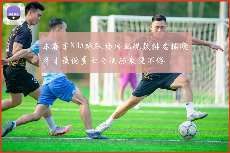 本赛季NBA球队场均犯规数排名揭晓奇才最低勇士与快船表现不俗