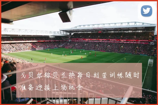 戈贝尔称贝兰热每日刻苦训练随时准备迎接上场机会