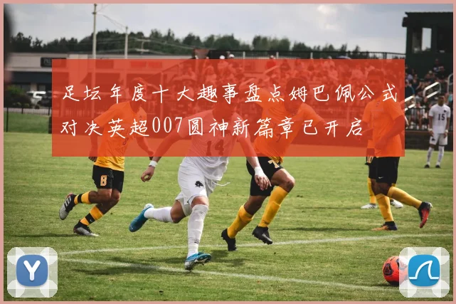 足坛年度十大趣事盘点姆巴佩公式对决英超007圆神新篇章已开启