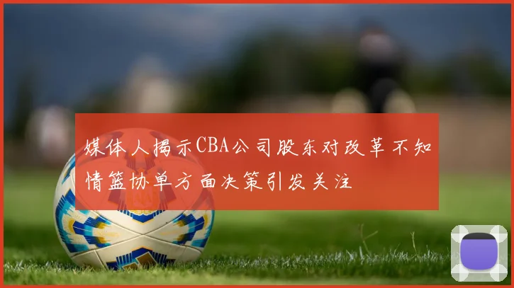 媒体人揭示CBA公司股东对改革不知情篮协单方面决策引发关注