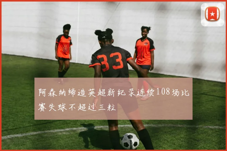阿森纳缔造英超新纪录连续108场比赛失球不超过三粒