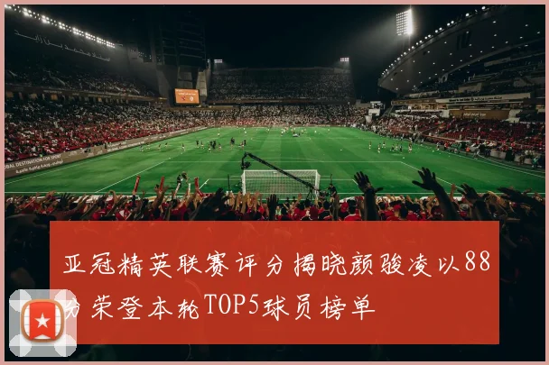亚冠精英联赛评分揭晓颜骏凌以88分荣登本轮TOP5球员榜单