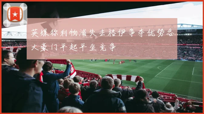 英媒称利物浦失去格伊争夺优势各大豪门平起平坐竞争