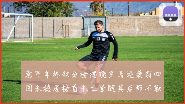 意甲年终积分榜揭晓罗马逆袭前四国米稳居榜首米兰紧随其后那不勒斯位列第三