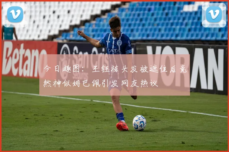 今日趣图：王钰栋头发被遮住后竟然神似姆巴佩引发网友热议