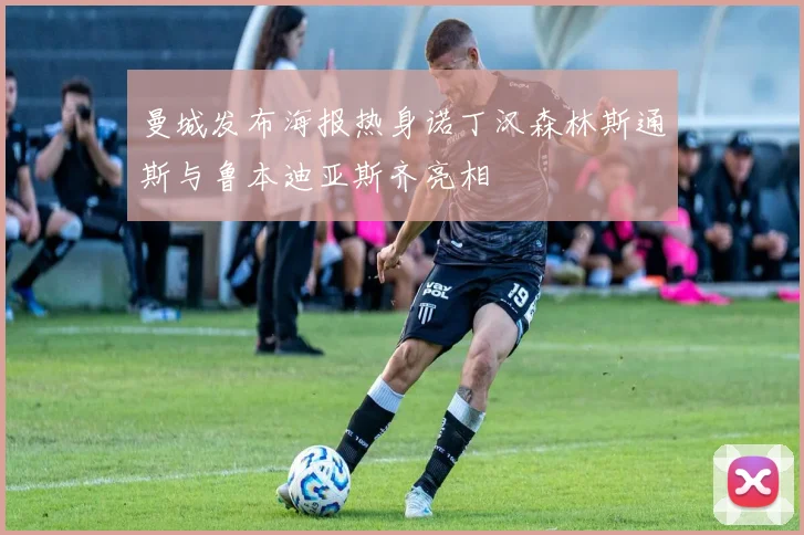 曼城发布海报热身诺丁汉森林斯通斯与鲁本迪亚斯齐亮相