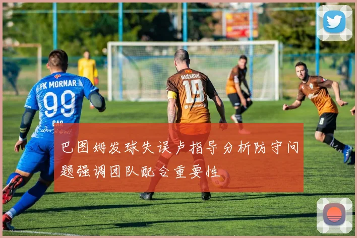 巴图姆发球失误卢指导分析防守问题强调团队配合重要性