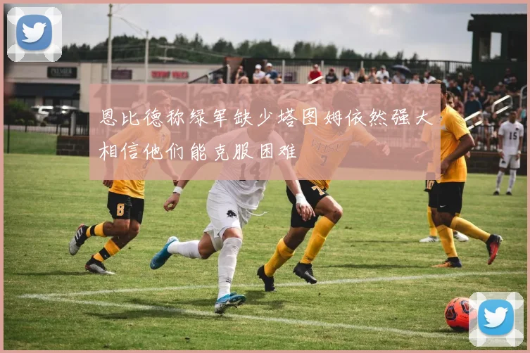 恩比德称绿军缺少塔图姆依然强大相信他们能克服困难