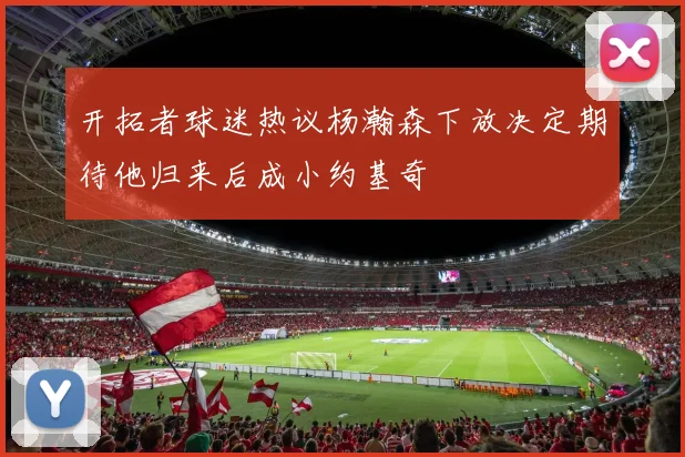 开拓者球迷热议杨瀚森下放决定期待他归来后成小约基奇