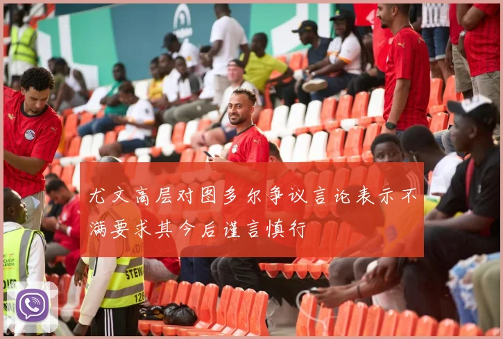 尤文高层对图多尔争议言论表示不满要求其今后谨言慎行