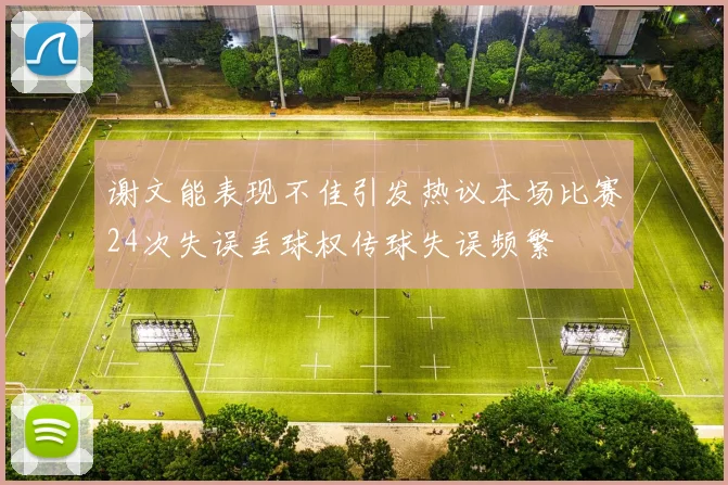 谢文能表现不佳引发热议本场比赛24次失误丢球权传球失误频繁