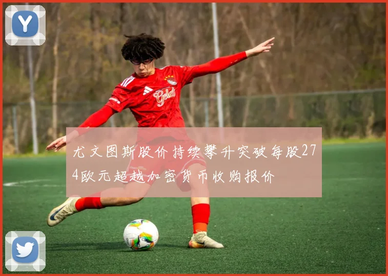 尤文图斯股价持续攀升突破每股274欧元超越加密货币收购报价