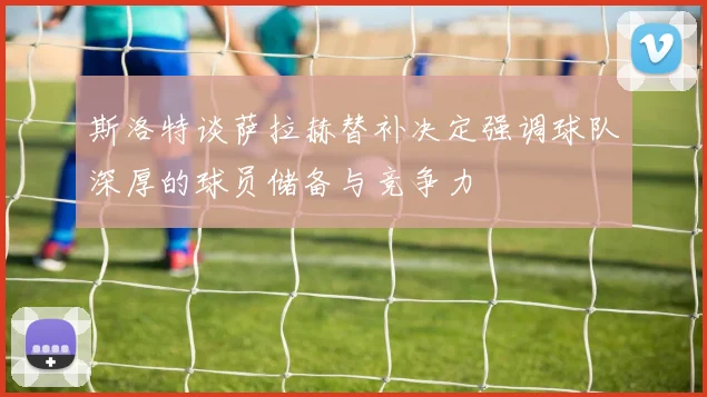 斯洛特谈萨拉赫替补决定强调球队深厚的球员储备与竞争力