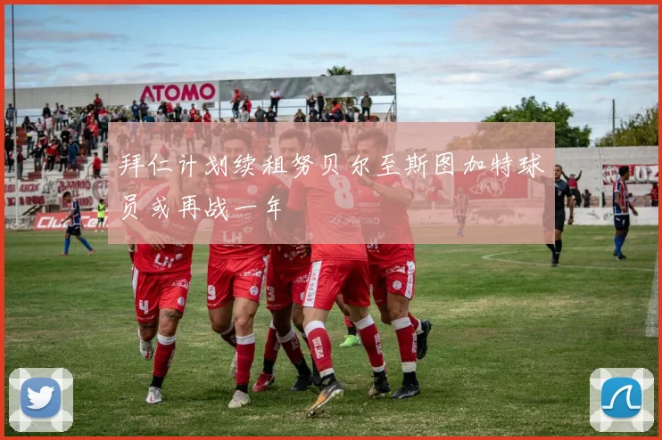 拜仁计划续租努贝尔至斯图加特球员或再战一年