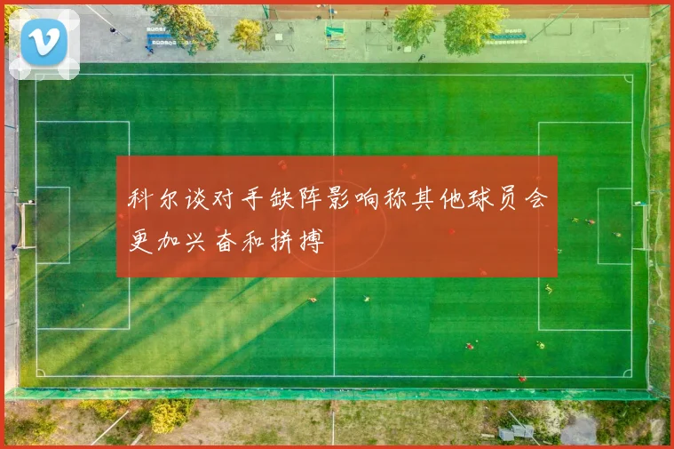科尔谈对手缺阵影响称其他球员会更加兴奋和拼搏