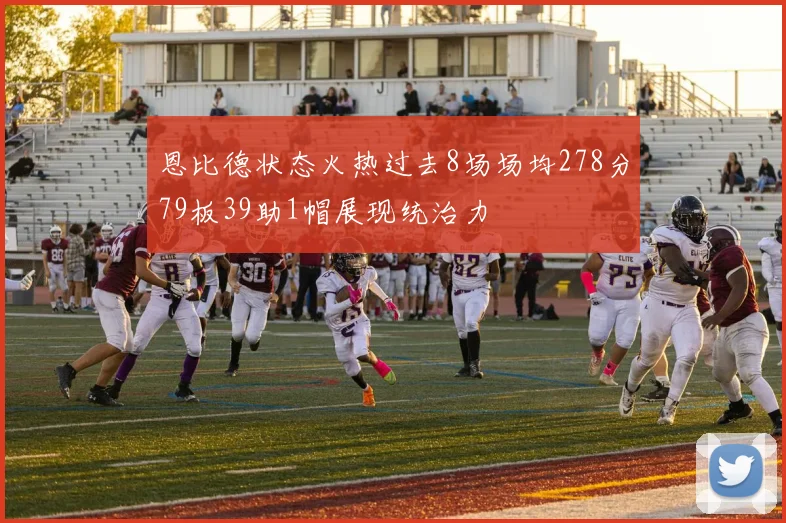 恩比德状态火热过去8场场均278分79板39助1帽展现统治力