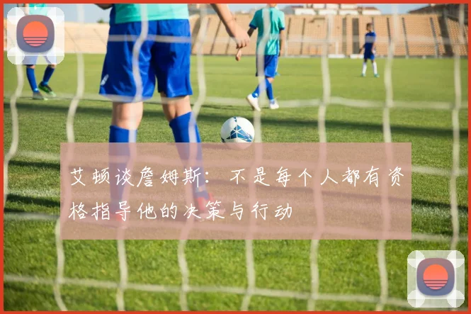 艾顿谈詹姆斯：不是每个人都有资格指导他的决策与行动