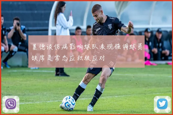 基德谈伤病影响球队表现强调球员缺席是常态应积极应对