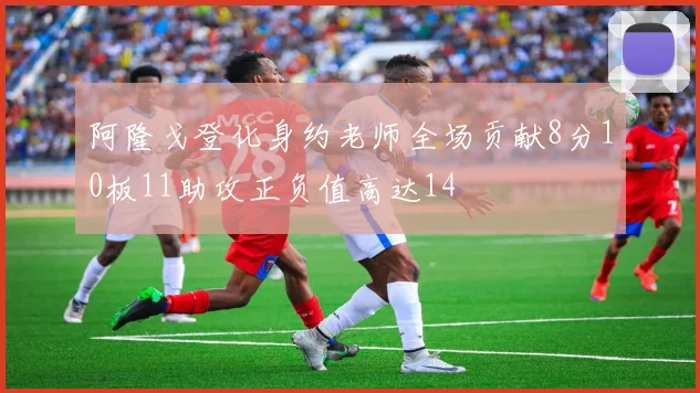 阿隆戈登化身约老师全场贡献8分10板11助攻正负值高达14