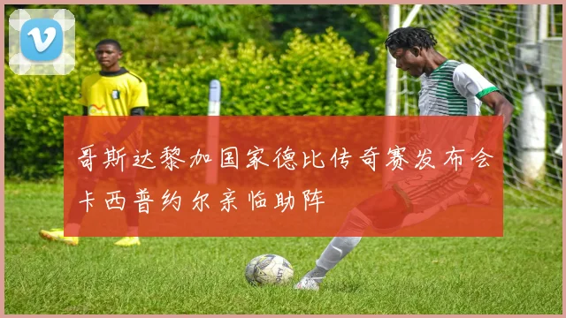 哥斯达黎加国家德比传奇赛发布会卡西普约尔亲临助阵