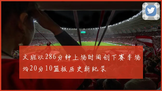 文班以286分钟上场时间创下赛季场均20分10篮板历史新纪录